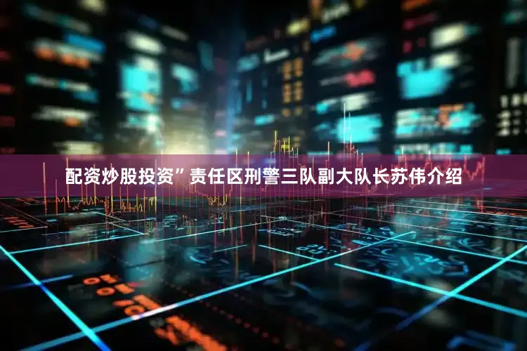 配资炒股投资”责任区刑警三队副大队长苏伟介绍