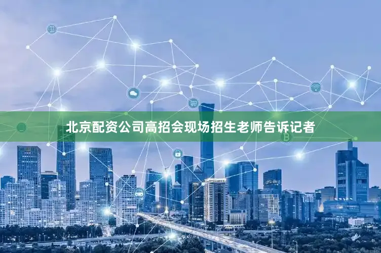 北京配资公司高招会现场招生老师告诉记者