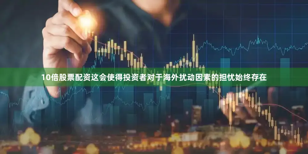 10倍股票配资这会使得投资者对于海外扰动因素的担忧始终存在
