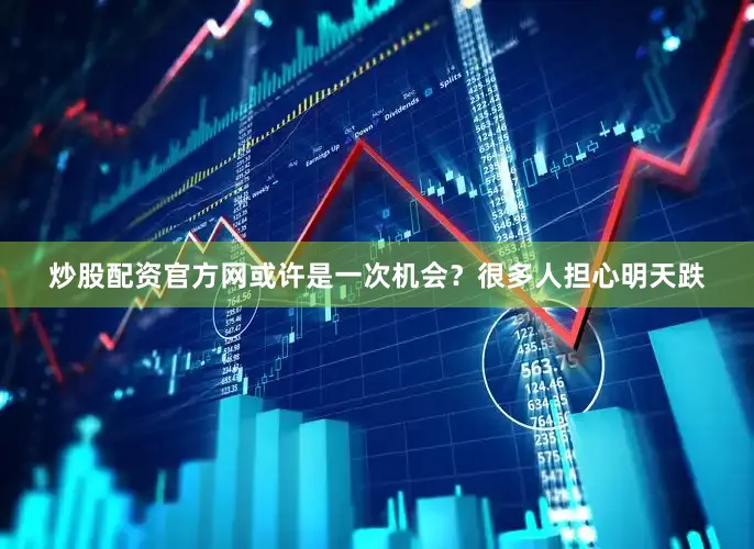 炒股配资官方网或许是一次机会？很多人担心明天跌