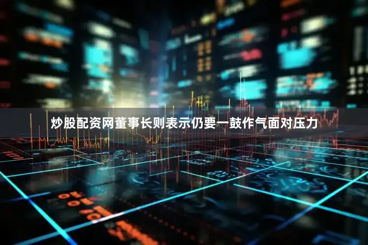 炒股配资网董事长则表示仍要一鼓作气面对压力