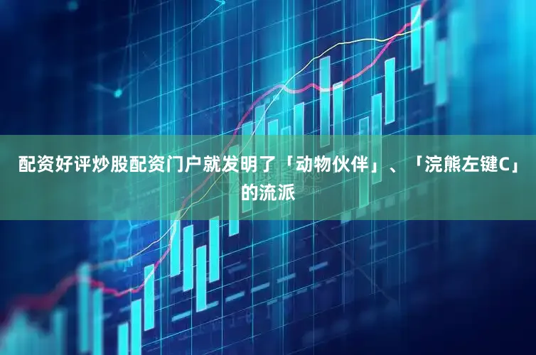 配资好评炒股配资门户就发明了「动物伙伴」、「浣熊左键C」的流派