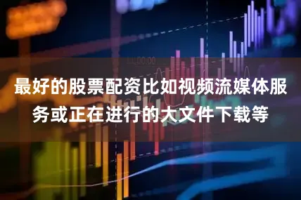 最好的股票配资比如视频流媒体服务或正在进行的大文件下载等