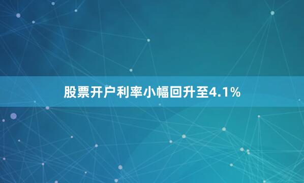 股票开户利率小幅回升至4.1%