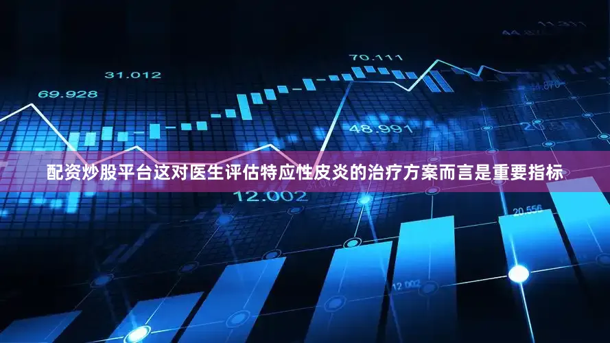 配资炒股平台这对医生评估特应性皮炎的治疗方案而言是重要指标