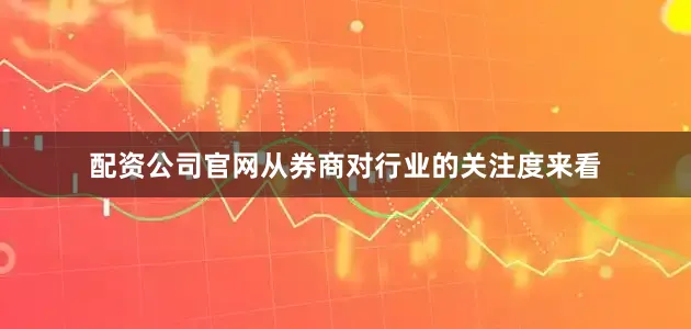 配资公司官网从券商对行业的关注度来看