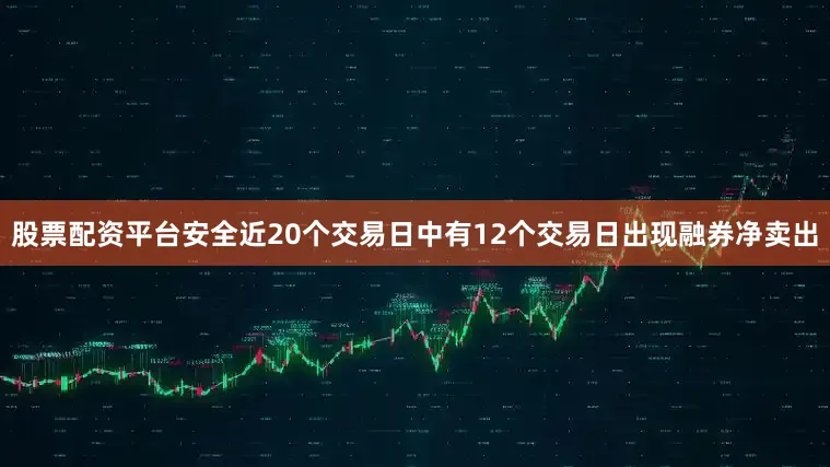 股票配资平台安全近20个交易日中有12个交易日出现融券净卖出