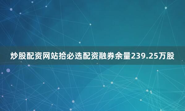 炒股配资网站拾必选配资融券余量239.25万股