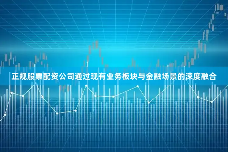 正规股票配资公司通过现有业务板块与金融场景的深度融合