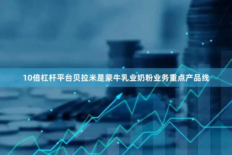 10倍杠杆平台贝拉米是蒙牛乳业奶粉业务重点产品线