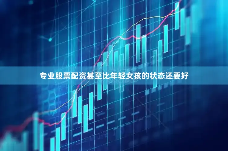 专业股票配资甚至比年轻女孩的状态还要好