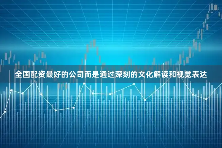 全国配资最好的公司而是通过深刻的文化解读和视觉表达