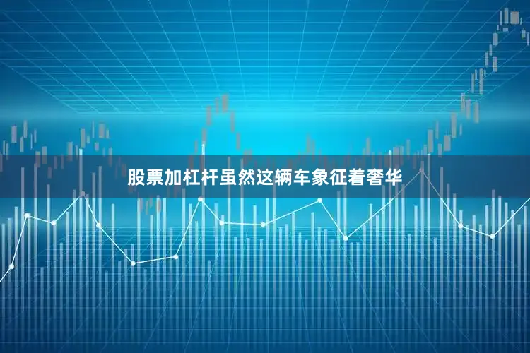 股票加杠杆虽然这辆车象征着奢华