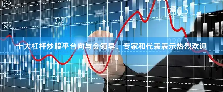 十大杠杆炒股平台向与会领导、专家和代表表示热烈欢迎