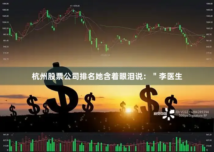 杭州股票公司排名她含着眼泪说：＂李医生