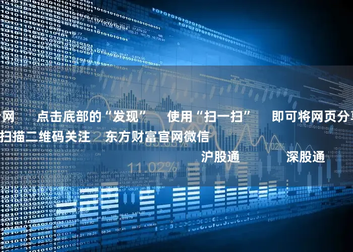 正规配资平台网 点击底部的“发现” 使用“扫一扫” 即可将网页分享至朋友圈 扫描二维码关注 东方财富官网微信 沪股通 深股通