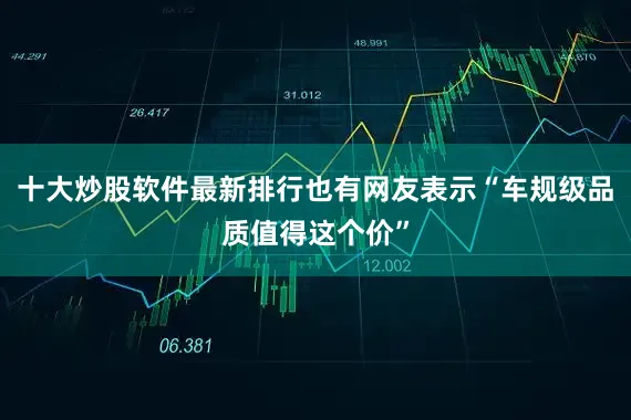 十大炒股软件最新排行也有网友表示“车规级品质值得这个价”