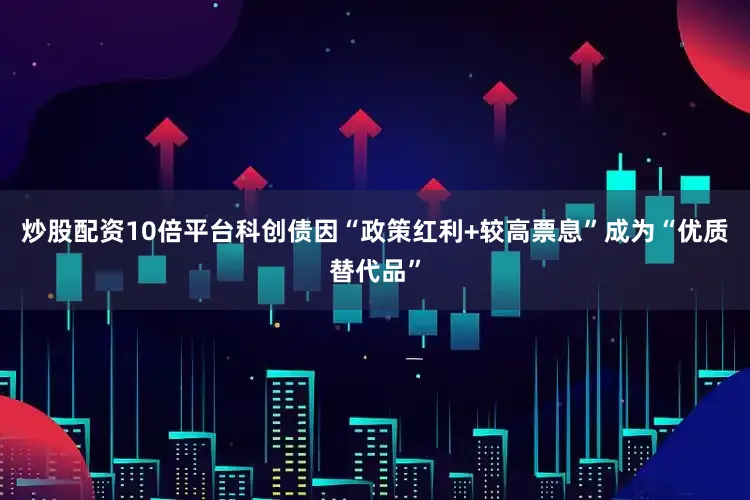 炒股配资10倍平台科创债因“政策红利+较高票息”成为“优质替代品”