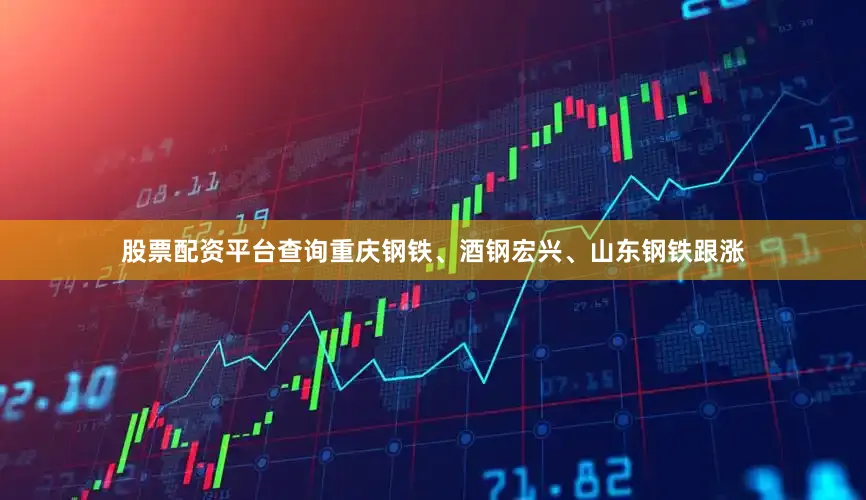 股票配资平台查询重庆钢铁、酒钢宏兴、山东钢铁跟涨