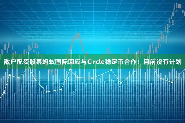 散户配资股票蚂蚁国际回应与Circle稳定币合作：目前没有计划