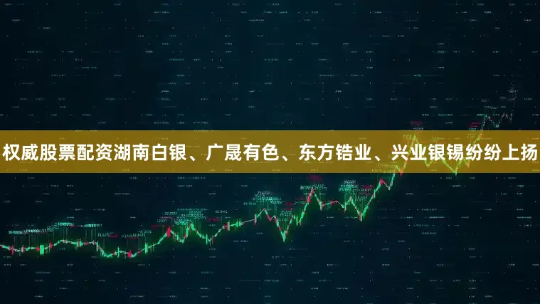 权威股票配资湖南白银、广晟有色、东方锆业、兴业银锡纷纷上扬