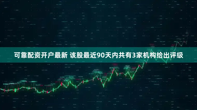 可靠配资开户最新 该股最近90天内共有3家机构给出评级