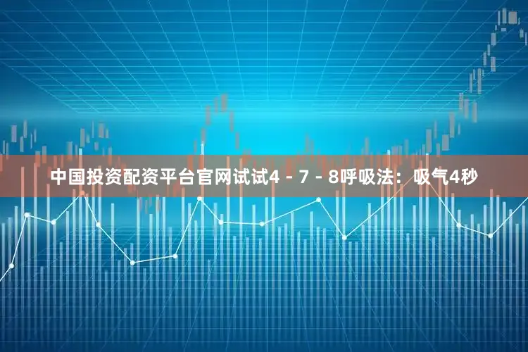 中国投资配资平台官网试试4 - 7 - 8呼吸法：吸气4秒
