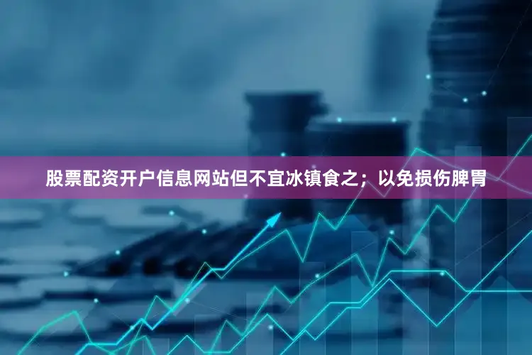 股票配资开户信息网站但不宜冰镇食之；以免损伤脾胃