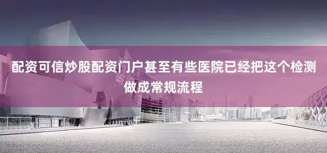 配资可信炒股配资门户甚至有些医院已经把这个检测做成常规流程