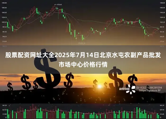 股票配资网址大全2025年7月14日北京水屯农副产品批发市场中心价格行情