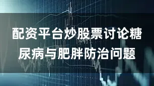 配资平台炒股票讨论糖尿病与肥胖防治问题
