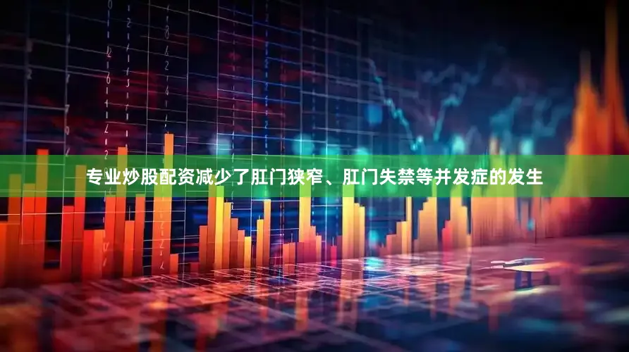 专业炒股配资减少了肛门狭窄、肛门失禁等并发症的发生