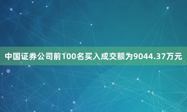 中国证券公司前100名买入成交额为9044.37万元