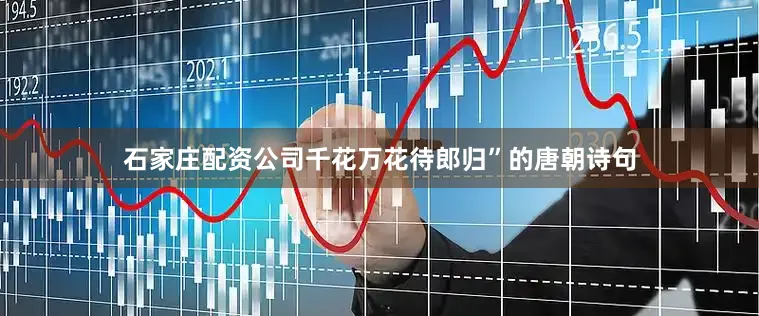 石家庄配资公司千花万花待郎归”的唐朝诗句