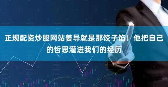 正规配资炒股网站姜导就是那饺子馅！他把自己的哲思灌进我们的经历