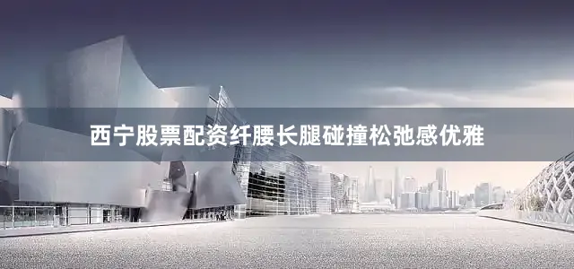 西宁股票配资纤腰长腿碰撞松弛感优雅