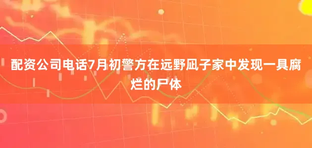配资公司电话7月初警方在远野凪子家中发现一具腐烂的尸体