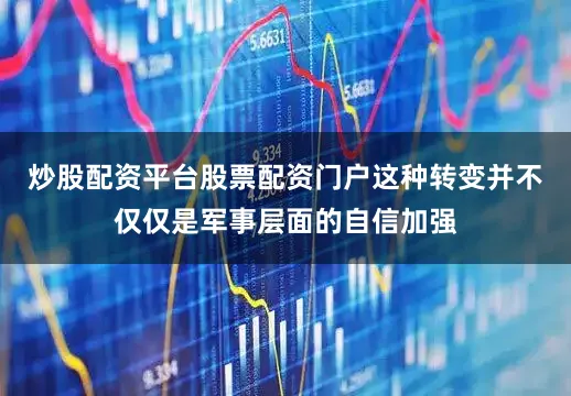 炒股配资平台股票配资门户这种转变并不仅仅是军事层面的自信加强