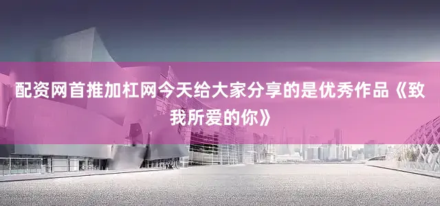 配资网首推加杠网今天给大家分享的是优秀作品《致我所爱的你》