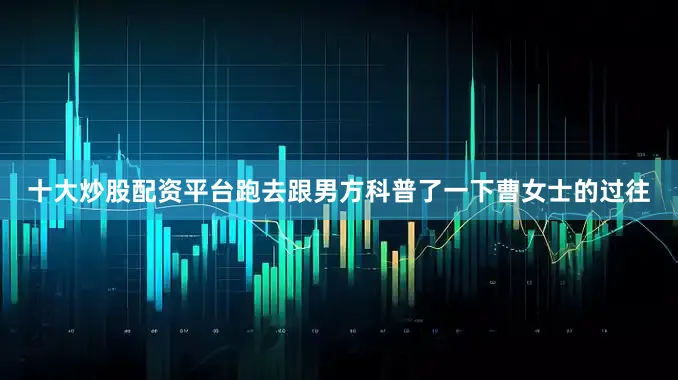 十大炒股配资平台跑去跟男方科普了一下曹女士的过往