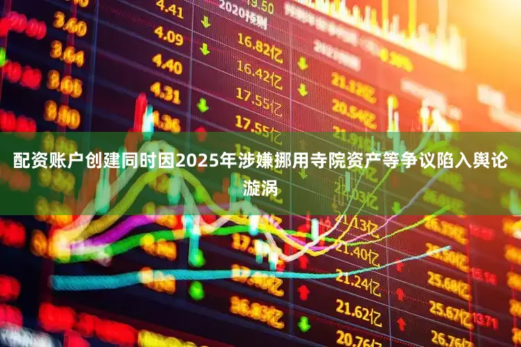 配资账户创建同时因2025年涉嫌挪用寺院资产等争议陷入舆论漩涡