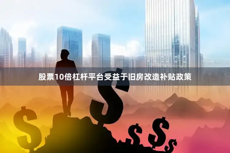 股票10倍杠杆平台受益于旧房改造补贴政策