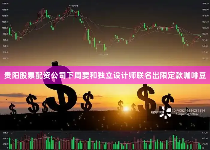 贵阳股票配资公司下周要和独立设计师联名出限定款咖啡豆