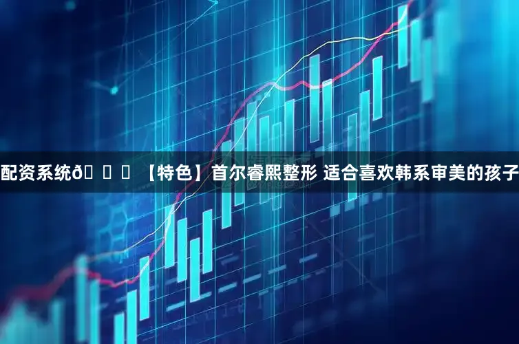 配资系统🔍【特色】首尔睿熙整形 适合喜欢韩系审美的孩子