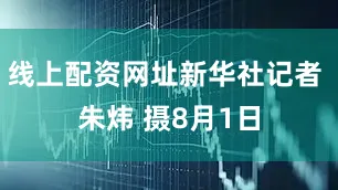 线上配资网址新华社记者 朱炜 摄8月1日