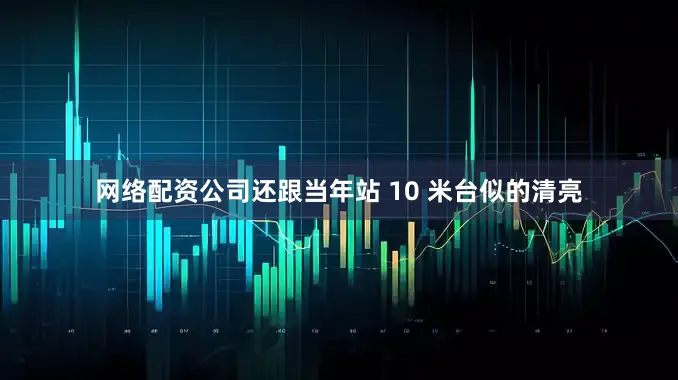 网络配资公司还跟当年站 10 米台似的清亮