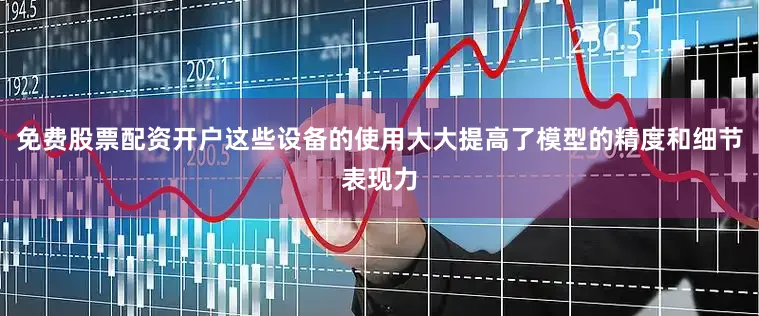 免费股票配资开户这些设备的使用大大提高了模型的精度和细节表现力