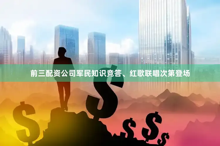 前三配资公司军民知识竞答、红歌联唱次第登场