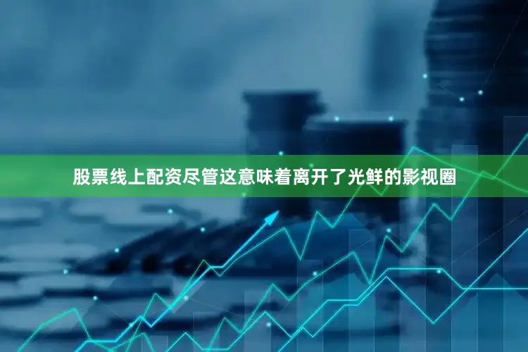 股票线上配资尽管这意味着离开了光鲜的影视圈