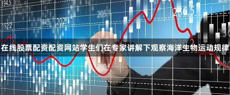 在线股票配资配资网站学生们在专家讲解下观察海洋生物运动规律
